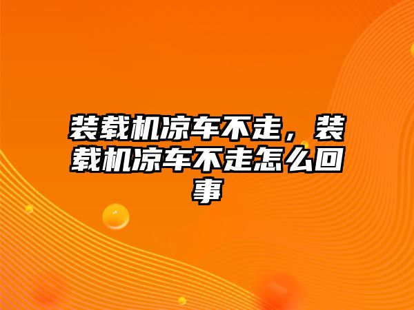 裝載機涼車不走，裝載機涼車不走怎么回事