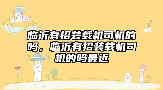 臨沂有招裝載機司機的嗎，臨沂有招裝載機司機的嗎最近