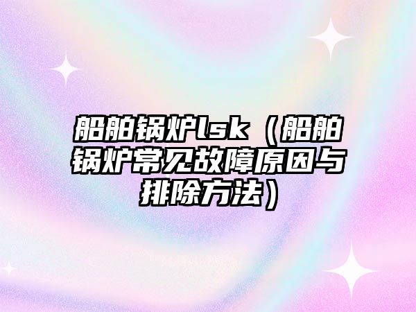 船舶鍋爐lsk（船舶鍋爐常見故障原因與排除方法）