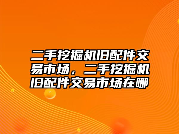 二手挖掘機舊配件交易市場，二手挖掘機舊配件交易市場在哪