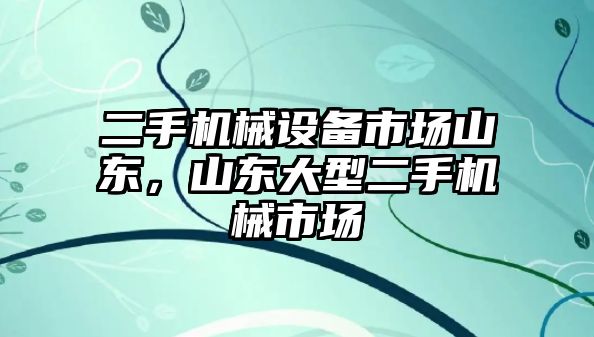 二手機械設備市場山東，山東大型二手機械市場