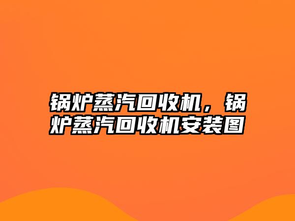 鍋爐蒸汽回收機，鍋爐蒸汽回收機安裝圖