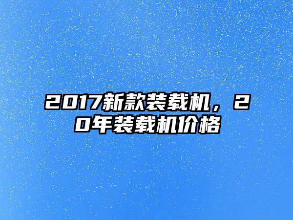 2017新款裝載機，20年裝載機價格