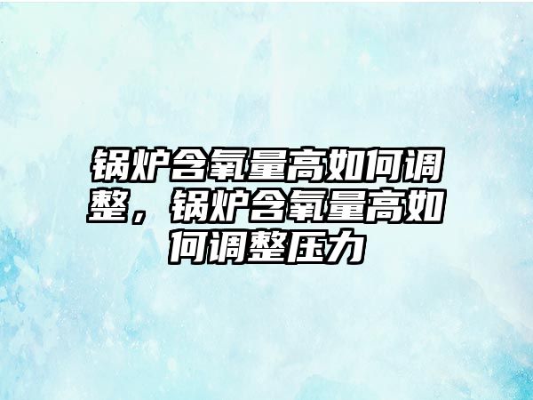 鍋爐含氧量高如何調整，鍋爐含氧量高如何調整壓力