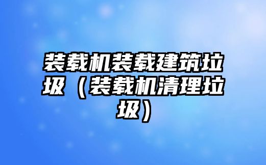 裝載機裝載建筑垃圾（裝載機清理垃圾）