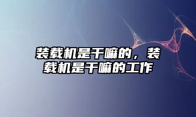 裝載機是干嘛的，裝載機是干嘛的工作