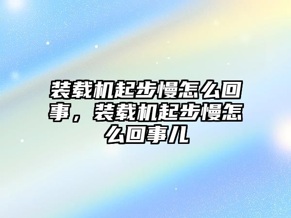 裝載機起步慢怎么回事，裝載機起步慢怎么回事兒