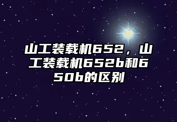 山工裝載機652，山工裝載機652b和650b的區別