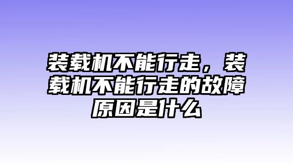 裝載機不能行走，裝載機不能行走的故障原因是什么