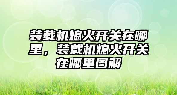 裝載機熄火開關在哪里，裝載機熄火開關在哪里圖解