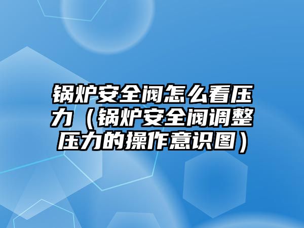 鍋爐安全閥怎么看壓力（鍋爐安全閥調整壓力的操作意識圖）