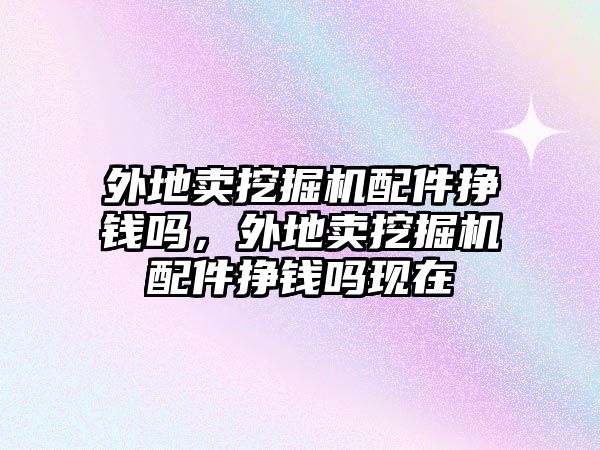 外地賣挖掘機配件掙錢嗎，外地賣挖掘機配件掙錢嗎現在