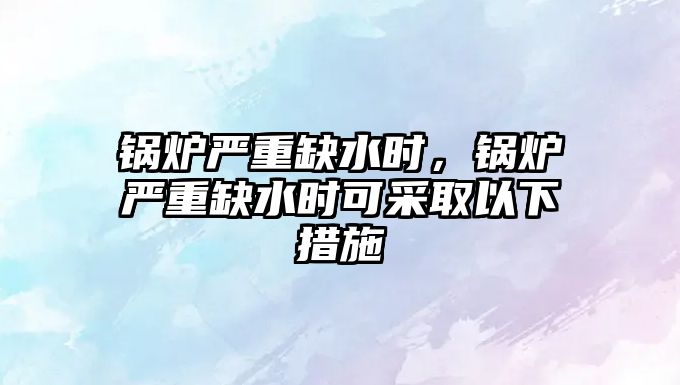 鍋爐嚴重缺水時，鍋爐嚴重缺水時可采取以下措施