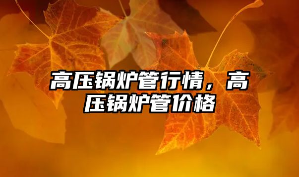 高壓鍋爐管行情，高壓鍋爐管價(jià)格