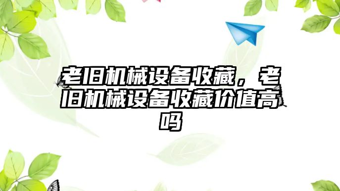 老舊機械設備收藏，老舊機械設備收藏價值高嗎