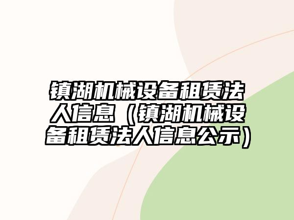 鎮(zhèn)湖機(jī)械設(shè)備租賃法人信息（鎮(zhèn)湖機(jī)械設(shè)備租賃法人信息公示）