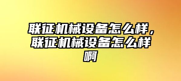 聯(lián)征機械設(shè)備怎么樣，聯(lián)征機械設(shè)備怎么樣啊