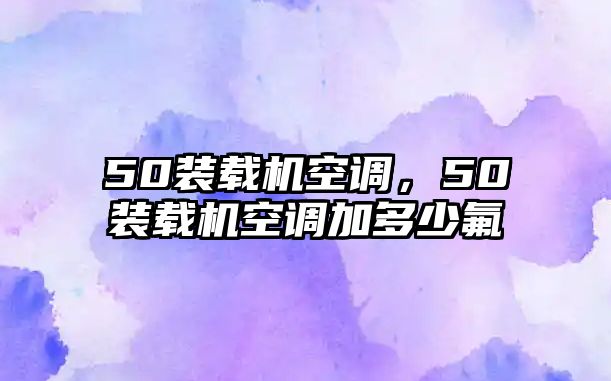 50裝載機空調，50裝載機空調加多少氟