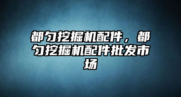 都勻挖掘機配件，都勻挖掘機配件批發(fā)市場