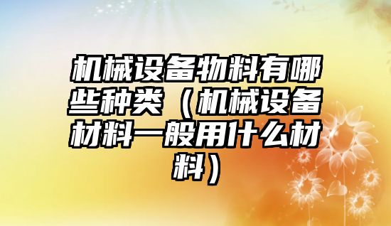 機械設備物料有哪些種類（機械設備材料一般用什么材料）