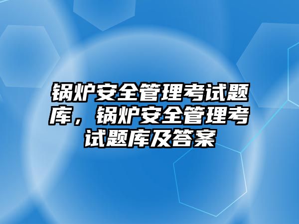 鍋爐安全管理考試題庫，鍋爐安全管理考試題庫及答案