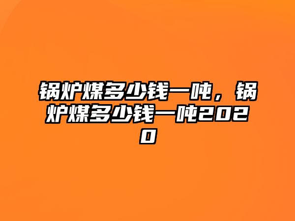 鍋爐煤多少錢一噸，鍋爐煤多少錢一噸2020