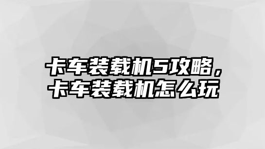 卡車裝載機5攻略，卡車裝載機怎么玩