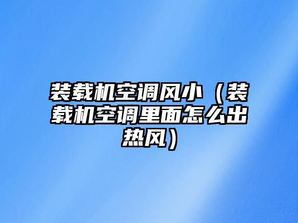 裝載機空調風?。ㄑb載機空調里面怎么出熱風）