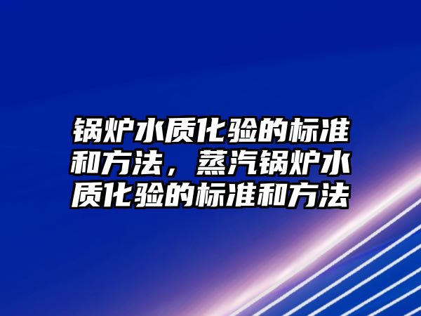 鍋爐水質化驗的標準和方法，蒸汽鍋爐水質化驗的標準和方法