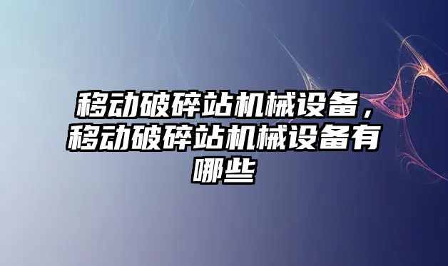 移動破碎站機械設備，移動破碎站機械設備有哪些