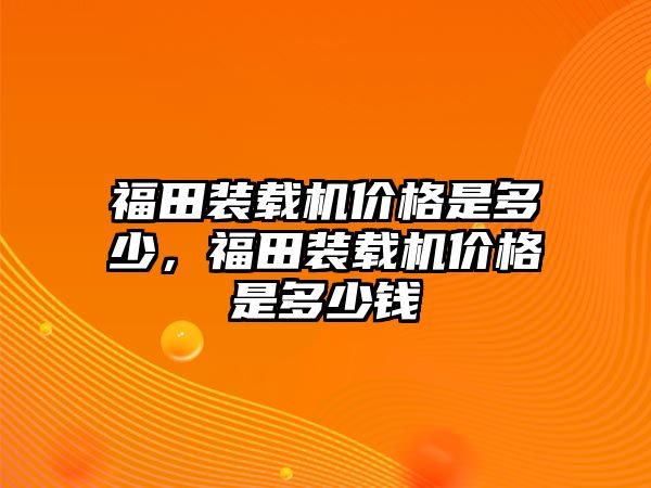 福田裝載機(jī)價(jià)格是多少，福田裝載機(jī)價(jià)格是多少錢(qián)