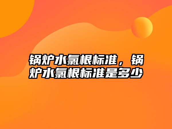 鍋爐水氯根標準，鍋爐水氯根標準是多少