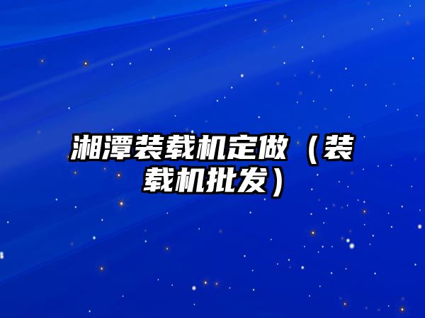 湘潭裝載機定做（裝載機批發）