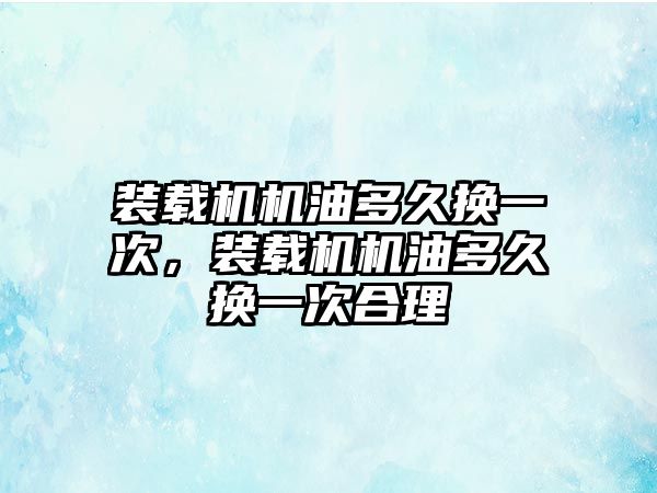 裝載機機油多久換一次，裝載機機油多久換一次合理