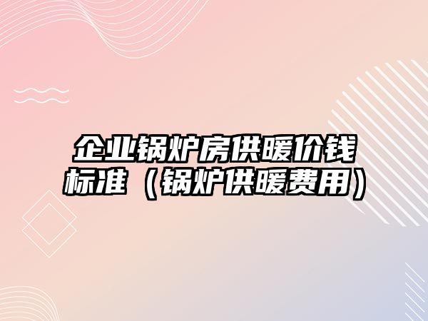 企業(yè)鍋爐房供暖價錢標(biāo)準(zhǔn)（鍋爐供暖費用）