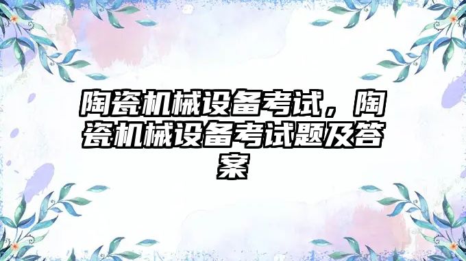 陶瓷機械設備考試，陶瓷機械設備考試題及答案