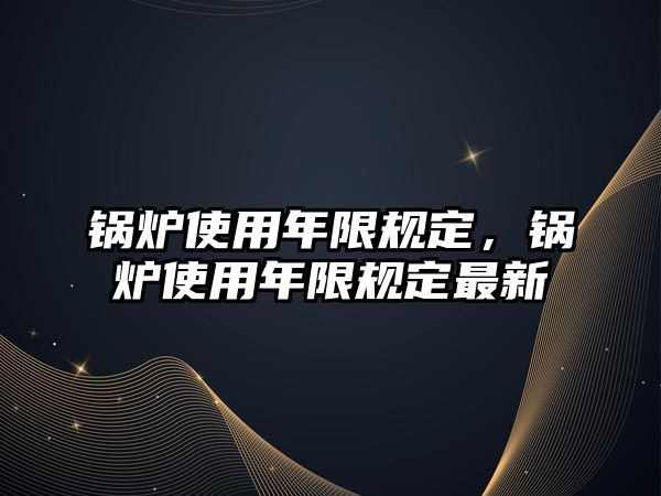 鍋爐使用年限規定，鍋爐使用年限規定最新