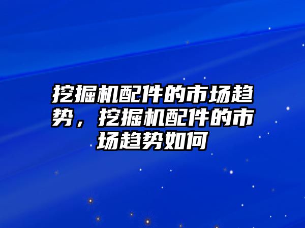 挖掘機配件的市場趨勢，挖掘機配件的市場趨勢如何