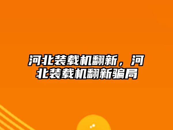 河北裝載機翻新，河北裝載機翻新騙局