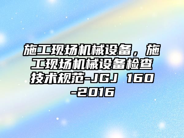 施工現(xiàn)場機械設(shè)備，施工現(xiàn)場機械設(shè)備檢查技術(shù)規(guī)范-JGJ 160-2016