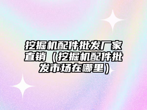 挖掘機配件批發廠家直銷（挖掘機配件批發市場在哪里）