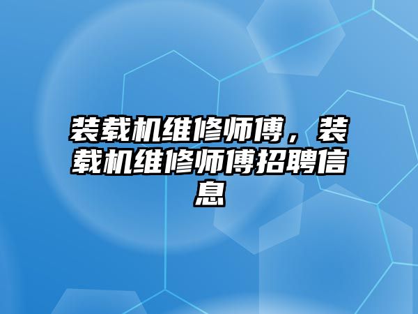 裝載機維修師傅，裝載機維修師傅招聘信息