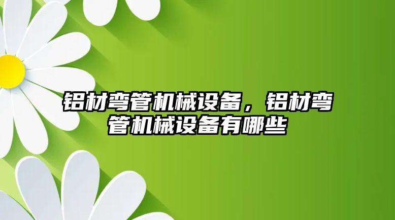 鋁材彎管機械設備，鋁材彎管機械設備有哪些