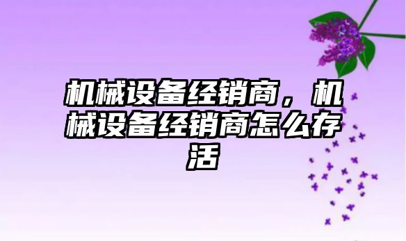 機械設備經銷商，機械設備經銷商怎么存活