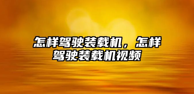 怎樣駕駛裝載機(jī)，怎樣駕駛裝載機(jī)視頻