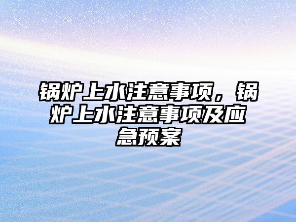 鍋爐上水注意事項，鍋爐上水注意事項及應(yīng)急預(yù)案