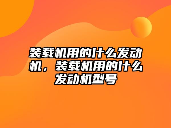 裝載機用的什么發(fā)動機，裝載機用的什么發(fā)動機型號