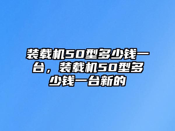 裝載機(jī)50型多少錢一臺(tái)，裝載機(jī)50型多少錢一臺(tái)新的