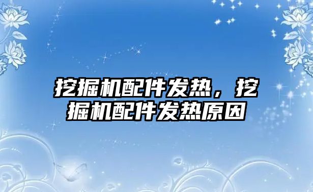 挖掘機配件發(fā)熱，挖掘機配件發(fā)熱原因