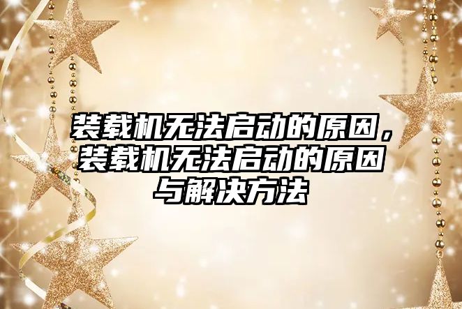 裝載機無法啟動的原因，裝載機無法啟動的原因與解決方法